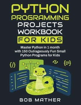 Python Programming Projects Workbook for Kids : Master Python in 1 Month with 150 Outrageously Fun Small Python Programs for Kids (Coding for Absolute Beginners) Python Programming Projects Workbook for Kids : Master Python in 1 Month with 150 Outrageously Fun Small Python Programs for Kids (Coding for Absolute Beginners)