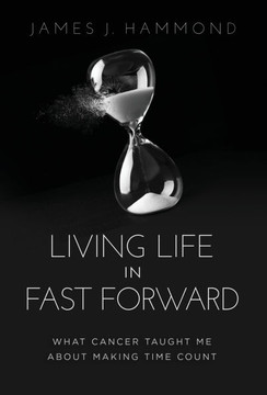 Living Life in Fast Forward : What Cancer Taught Me About Making Time Count