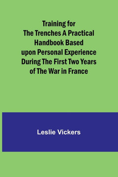 Training for the Trenches A Practical Handbook Based Upon Personal Experience During the First Two Years of the War in France