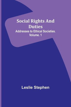 Social Rights And Duties : Addresses to Ethical Societies. Volume. 1