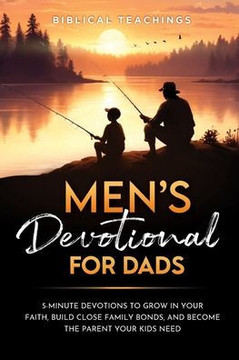 Men's Devotional For Dads : 5-Minute Devotions To Grow In Your Faith, Build Close Family Bonds, And Become The Parent Your Kids Need