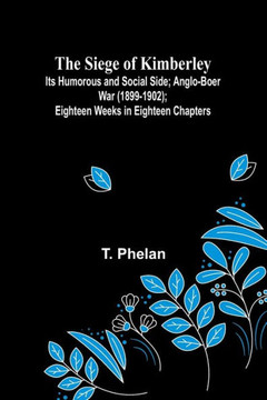 The Siege of Kimberley; Its Humorous and Social Side; Anglo-Boer War (1899-1902); Eighteen Weeks in Eighteen Chapters