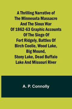 A Thrilling Narrative of the Minnesota Massacre and the Sioux War of 1862-63 Graphic Accounts of the Siege of Fort Ridgely, Battles of Birch Coolie, Wood Lake, Big Mound, Stony Lake, Dead Buffalo Lake and Missouri River