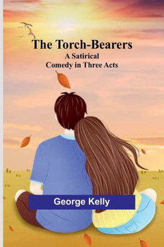 The Torch-Bearers : A Satirical Comedy in Three Acts The Torch-Bearers : A Satirical Comedy in Three Acts