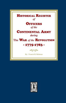 Historical Register of Officers of the Continental Army During the War of the Revolution, 1775-1783 Historical Register of Officers of the Continental Army During the War of the Revolution, 1775-1783