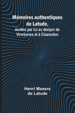 Mémoires authentiques de Latude; écrites par lui au donjon de Vincennes et à Charenton Mémoires authentiques de Latude; écrites par lui au donjon de Vincennes et à Charenton