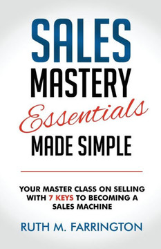 Sales Mastery Essentials Made Simple : Your Master Class on Selling with 7 Keys to Becoming a Sales Machine