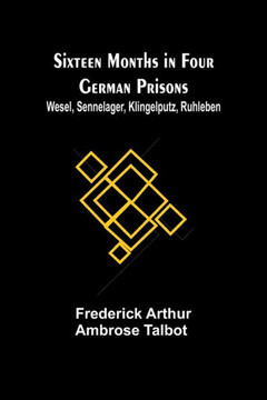 Sixteen Months in Four German Prisons : Wesel, Sennelager, Klingelputz, Ruhleben Sixteen Months in Four German Prisons : Wesel, Sennelager, Klingelputz, Ruhleben