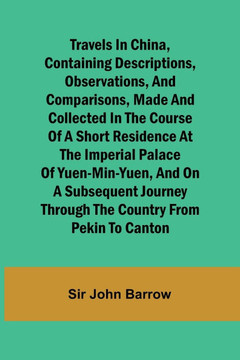 Travels in China, Containing Descriptions, Observations, and Comparisons, Made and Collected in the Course of a Short Residence at the Imperial Palace of Yuen-Min-Yuen, and on a Subsequent Journey Through the Country from Pekin to Canton