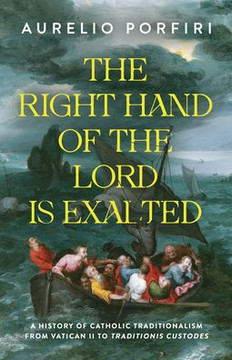 The Right Hand of the Lord Is Exalted : A History of Catholic Traditionalism from Vatican II to Traditionis Custodes