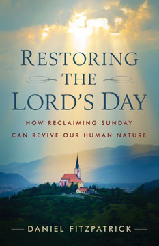 Restoring the Lord's Day : How Reclaiming Sunday Can Revive Our Human Nature