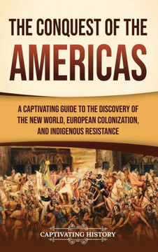 The Conquest of the Americas : A Captivating Guide to the Discovery of the New World, European Colonization, and Indigenous Resistance