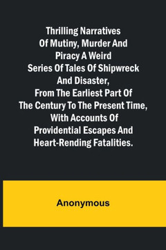 Thrilling Narratives of Mutiny, Murder and Piracy A Weird Series of Tales of Shipwreck and Disaster, from the Earliest Part of the Century to the Present Time, with Accounts of Providential Escapes and Heart-rending Fatalities.
