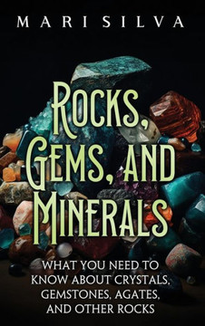 Rocks, Gems, and Minerals : What You Need to Know about Crystals, Gemstones, Agates, and Other Rocks