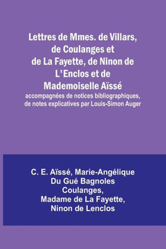 Lettres de Mmes. de Villars, de Coulanges et de La Fayette, de Ninon de L'Enclos et de Mademoiselle Aïssé; accompagnées de notices bibliographiques, de notes explicatives par Louis-Simon Auger
