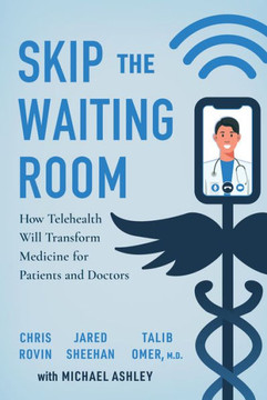 Skip the Waiting Room : How Telehealth Will Transform Medicine for Patients and Doctors