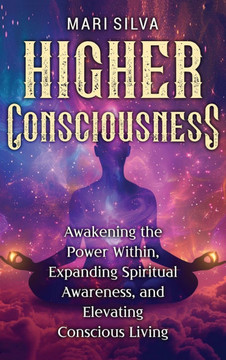 Higher Consciousness : Awakening the Power Within, Expanding Spiritual Awareness, and Elevating Conscious Living