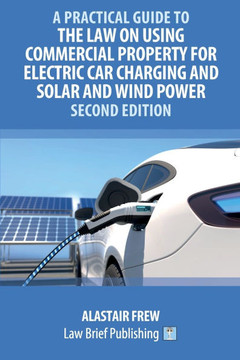 A Practical Guide to the Law on Using Commercial Property for Electric Car Charging and Solar and Wind Power - Second Edition A Practical Guide to the Law on Using Commercial Property for Electric Car Charging and Solar and Wind Power - Second Edition