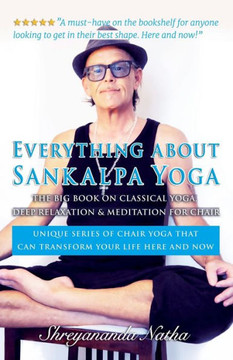 Everything about Sankalpa Yoga - The Big Book on Classical Yoga, Deep Relaxation & Meditation for Chair : Unique Series of Chair Yoga that Can Transform Your Life Here and Now!