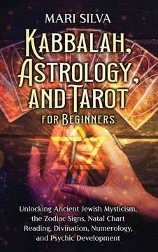 Kabbalah, Astrology, and Tarot for Beginners : Unlocking Ancient Jewish Mysticism, the Zodiac Signs, Natal Chart Reading, Divination, Numerology, and Psychic Development