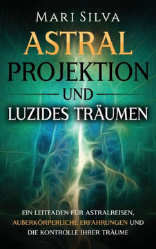 Astralprojektion und Luzides Träumen : Ein Leitfaden für Astralreisen, außerkörperliche Erfahrungen und die Kontrolle Ihrer Träume