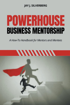 Powerhouse Business Mentorship : A How-To Handbook for Mentors and Mentees