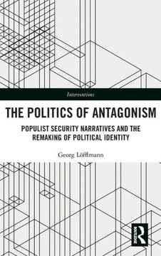 The Politics of Antagonism : Populist Security Narratives and the Remaking of Political Identity The Politics of Antagonism : Populist Security Narratives and the Remaking of Political Identity