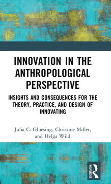 Innovation in the Anthropological Perspective : Insights and Consequences for the Theory, Practice, and Design of Innovating