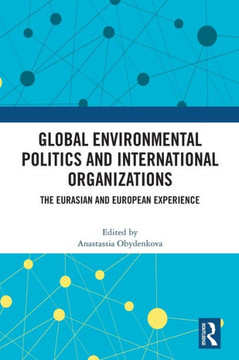 Global Environmental Politics and International Organizations : The Eurasian and European Experience Global Environmental Politics and International Organizations : The Eurasian and European Experience