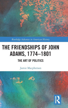 The Friendships of John Adams, 1774-1801 : The Art of Politics