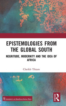 Epistemologies from the Global South : Negritude, Modernity and the Idea of Africa