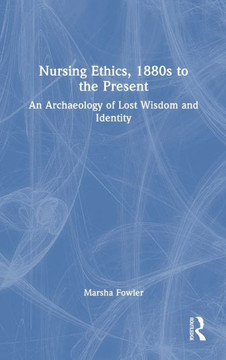 Nursing Ethics, 1880s to the Present : An Archaeology of Lost Wisdom and Identity