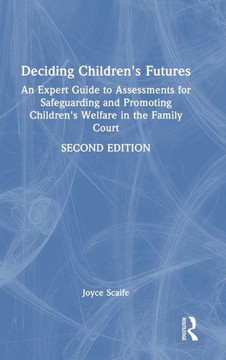 Deciding Children's Futures : An Expert Guide to Assessments for Safeguarding and Promoting Children's Welfare in the Family Court