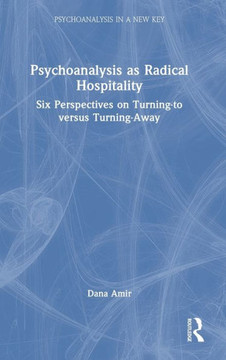 Psychoanalysis as Radical Hospitality : Six Perspectives on Turning-To Versus Turning-Away
