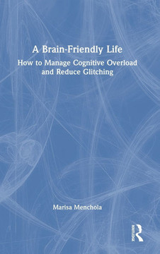 A Brain Friendly Life : How to Manage Cognitive Overload and Reduce Glitching A Brain Friendly Life : How to Manage Cognitive Overload and Reduce Glitching