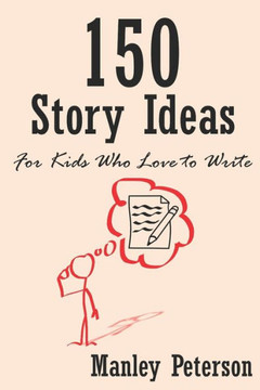 150 Story Ideas for Kids Who Love to Write 150 Story Ideas for Kids Who Love to Write