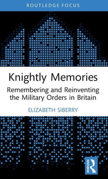Knightly Memories : Remembering and Reinventing the Military Orders in Britain