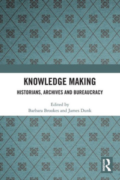 Knowledge Making : Historians, Archives and Bureaucracy Knowledge Making : Historians, Archives and Bureaucracy