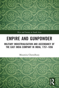 Empire and Gunpowder : Military Industrialization and Ascendancy of the East India Company in India, 1757-1856