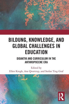 Bildung, Knowledge, and Global Challenges in Education : Didaktik and Curriculum in the Anthropocene Era Bildung, Knowledge, and Global Challenges in Education : Didaktik and Curriculum in the Anthropocene Era