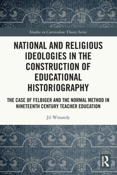 National and Religious Ideologies in the Construction of Educational Historiography : The Case of Felbiger and the Normal Method in Nineteenth Century Teacher Education