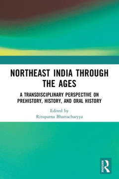 North East India Through the Ages : A Transdisciplinary Perspective on Prehistory, History, and Oral History