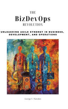 The BizDevOps Revolution : Unleashing Agile Synergy in Business, Development, and Operations