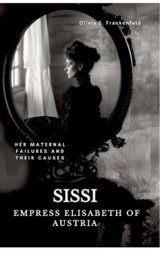 Sissi - Empress Elisabeth of Austria : Her Maternal Failures and Their Causes