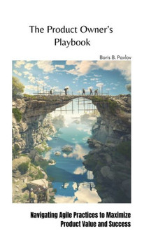 The Product Owner's Playbook : Navigating Agile Practices to Maximize Product Value and Success