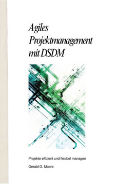 Agiles Projektmanagement mit DSDM : Projekte effizient und flexibel managen Agiles Projektmanagement mit DSDM : Projekte effizient und flexibel managen