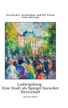 Ludwigsburg: Eine Stadt als Spiegel barocker Herrschaft : Geschichte, Architektur und die Vision eines Herzogs Ludwigsburg: Eine Stadt als Spiegel barocker Herrschaft : Geschichte, Architektur und die Vision eines Herzogs
