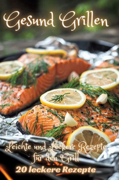 Gesund Grillen : Leichte und Leckere Rezepte für den Grill