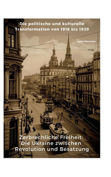 Zerbrechliche Freiheit: Die Ukraine zwischen Revolution und Besatzung : Die politische und kulturelle Transformation von 1918 bis 1939