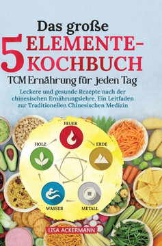Das große 5-Elemente-Kochbuch - TCM Ernährung für jeden Tag : Leckere und gesunde Rezepte nach der chinesischen Ernährungslehre. Ein Leitfaden zur Traditionellen Chinesischen Medizin